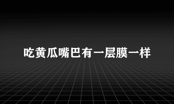 吃黄瓜嘴巴有一层膜一样