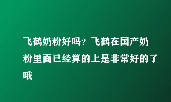 飞鹤奶粉好吗？飞鹤在国产奶粉里面已经算的上是非常好的了哦