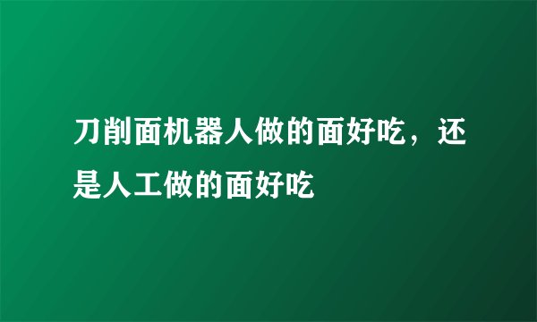刀削面机器人做的面好吃，还是人工做的面好吃