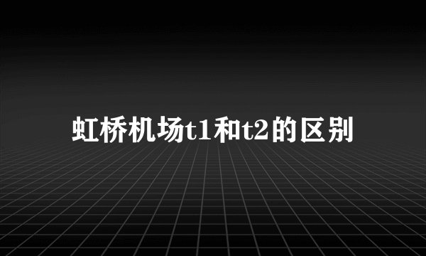 虹桥机场t1和t2的区别