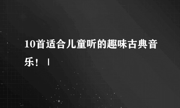 10首适合儿童听的趣味古典音乐！ |