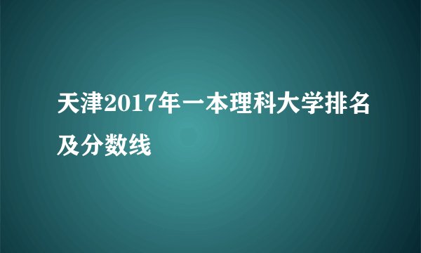 天津2017年一本理科大学排名及分数线
