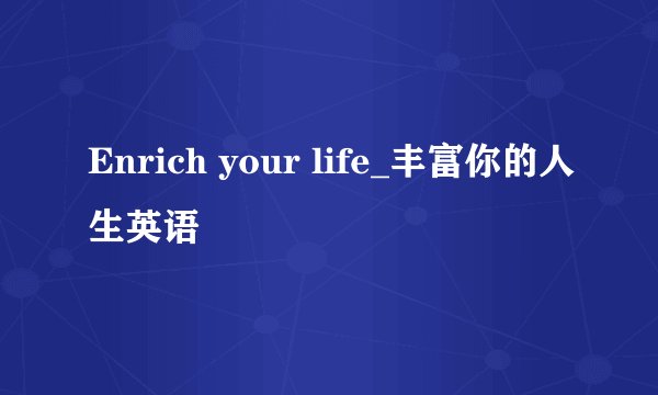 Enrich your life_丰富你的人生英语
