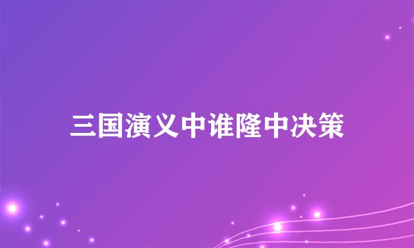 三国演义中谁隆中决策