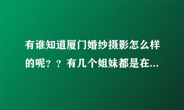 有谁知道厦门婚纱摄影怎么样的呢？？有几个姐妹都是在大城小爱那边拍，不知道那边怎么样？？。