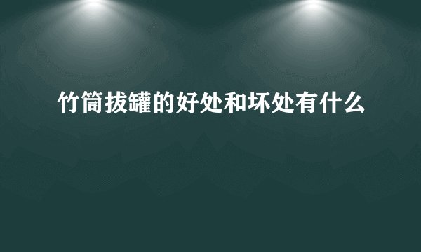竹筒拔罐的好处和坏处有什么