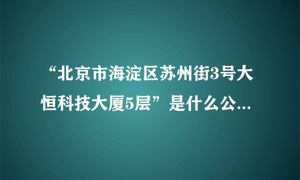 “北京市海淀区苏州街3号大恒科技大厦5层”是什么公司，急需答案，谢谢大家！