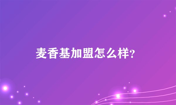 麦香基加盟怎么样？
