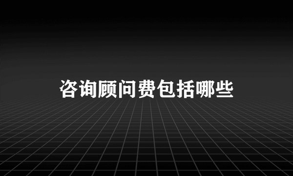 咨询顾问费包括哪些