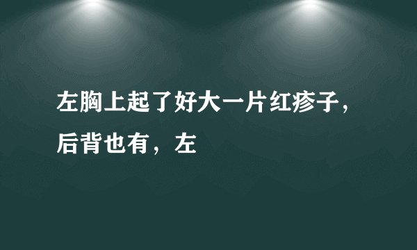 左胸上起了好大一片红疹子，后背也有，左