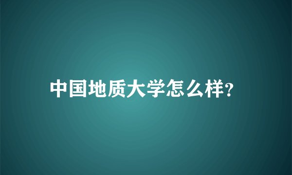 中国地质大学怎么样？
