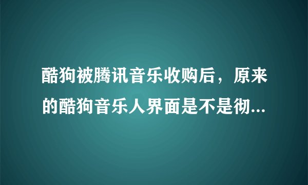 酷狗被腾讯音乐收购后，原来的酷狗音乐人界面是不是彻底取消了？