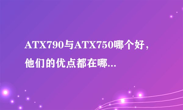 ATX790与ATX750哪个好，他们的优点都在哪呢？请详细说明！