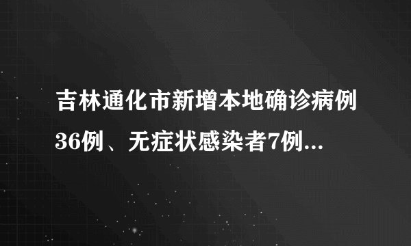 吉林通化市新增本地确诊病例36例、无症状感染者7例,详情公布