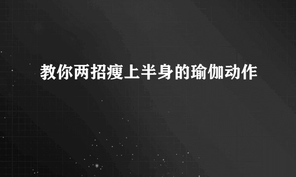 教你两招瘦上半身的瑜伽动作