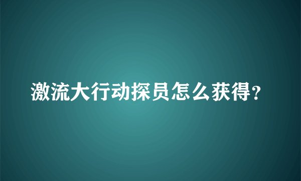 激流大行动探员怎么获得？