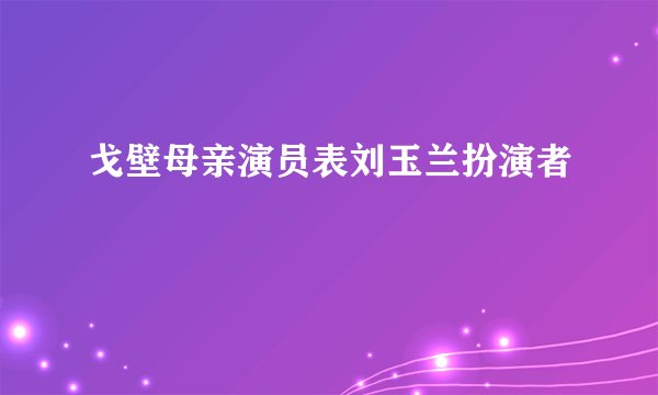 戈壁母亲演员表刘玉兰扮演者