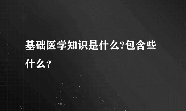 基础医学知识是什么?包含些什么？