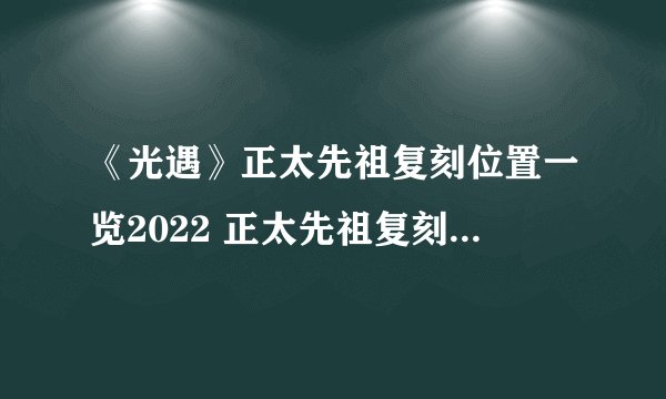 《光遇》正太先祖复刻位置一览2022 正太先祖复刻位置在哪