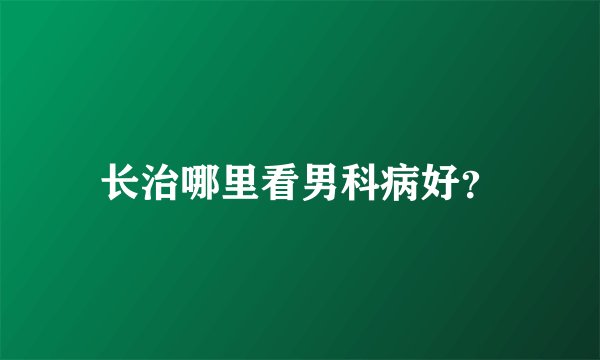 长治哪里看男科病好？