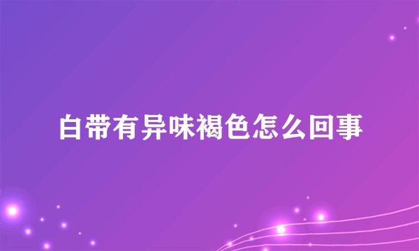 白带有异味褐色怎么回事