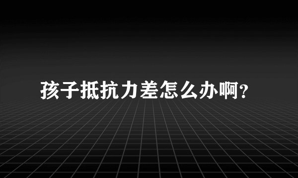 孩子抵抗力差怎么办啊？
