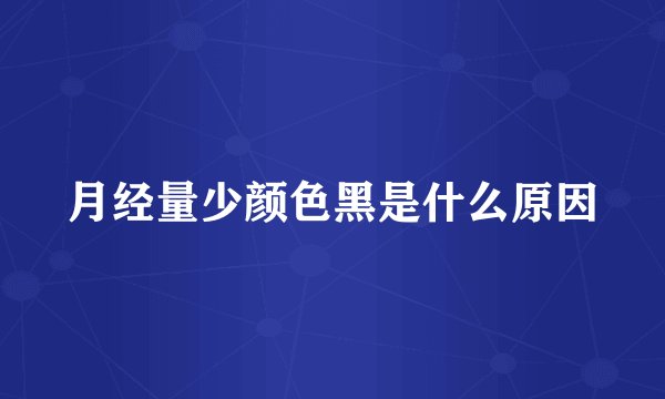 月经量少颜色黑是什么原因