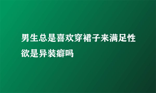 男生总是喜欢穿裙子来满足性欲是异装癖吗