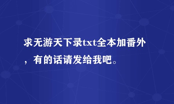 求无游天下录txt全本加番外，有的话请发给我吧。