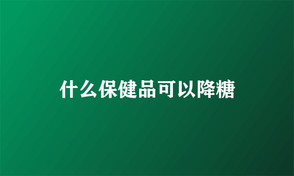 什么保健品可以降糖