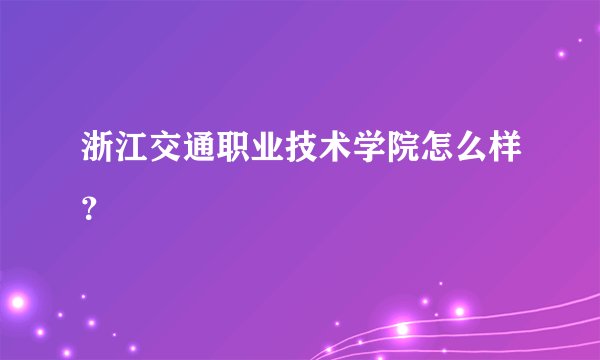 浙江交通职业技术学院怎么样?
