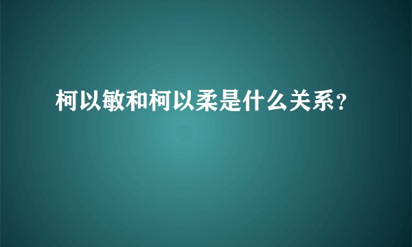 柯以敏和柯以柔是什么关系？