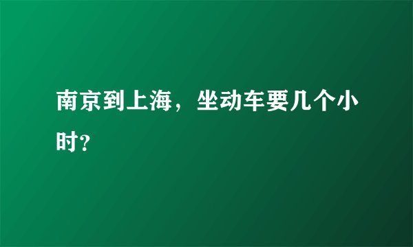 南京到上海，坐动车要几个小时？