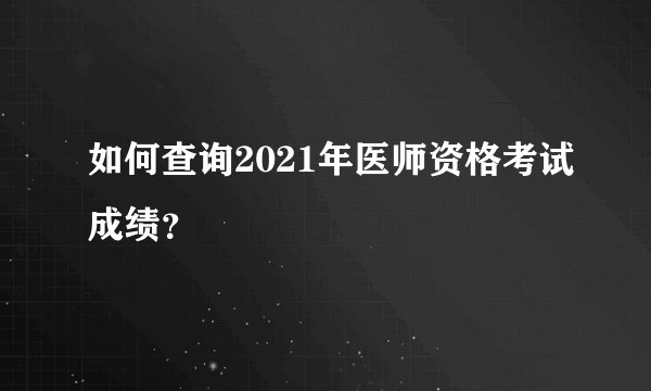如何查询2021年医师资格考试成绩？