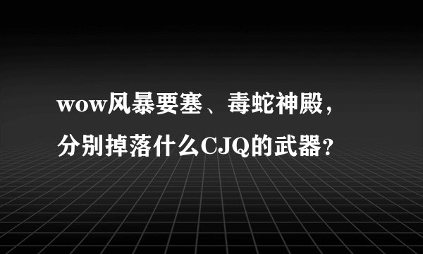 wow风暴要塞、毒蛇神殿，分别掉落什么CJQ的武器？