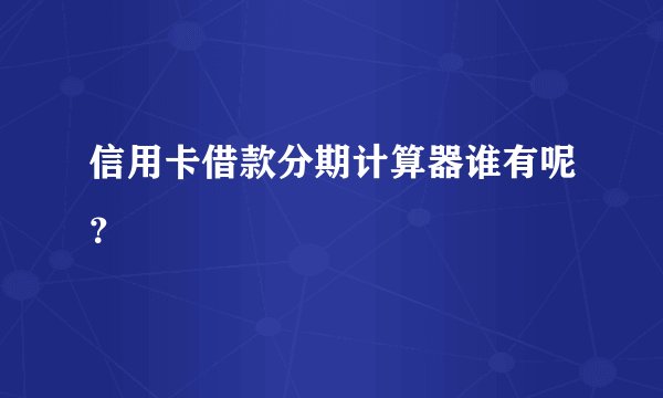 信用卡借款分期计算器谁有呢？