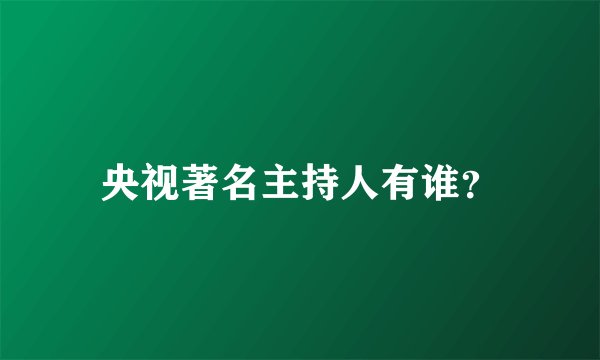 央视著名主持人有谁？