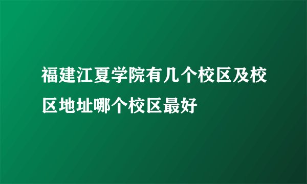 福建江夏学院有几个校区及校区地址哪个校区最好