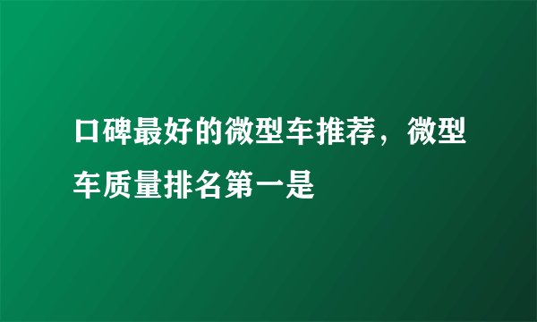 口碑最好的微型车推荐，微型车质量排名第一是