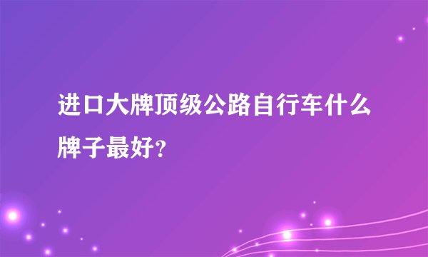 进口大牌顶级公路自行车什么牌子最好？
