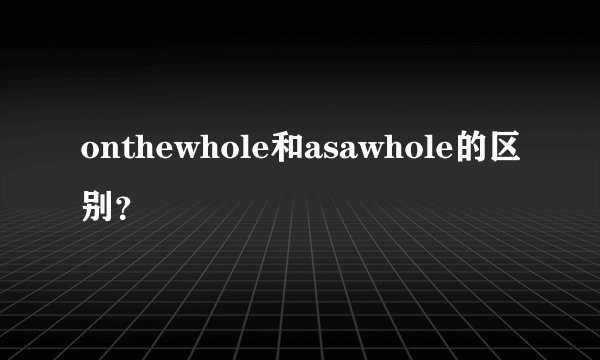 onthewhole和asawhole的区别？