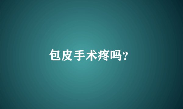 包皮手术疼吗？