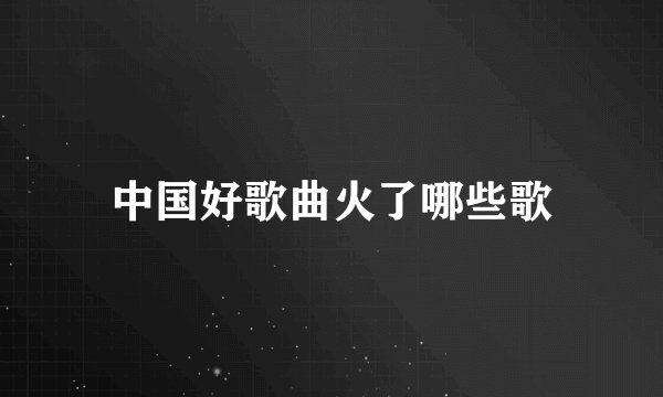 中国好歌曲火了哪些歌