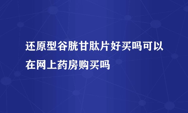 还原型谷胱甘肽片好买吗可以在网上药房购买吗
