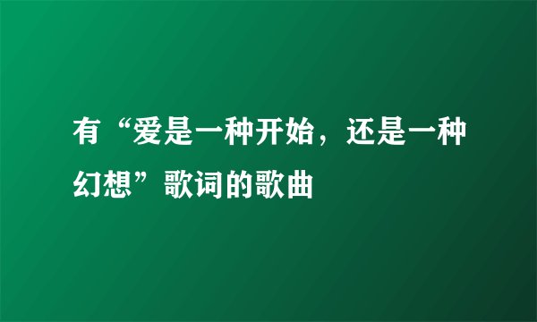 有“爱是一种开始，还是一种幻想”歌词的歌曲