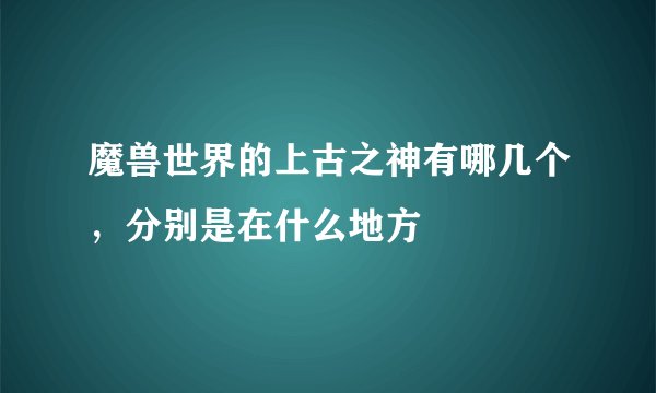 魔兽世界的上古之神有哪几个，分别是在什么地方