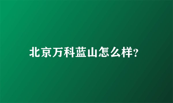 北京万科蓝山怎么样?