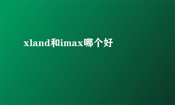 xland和imax哪个好