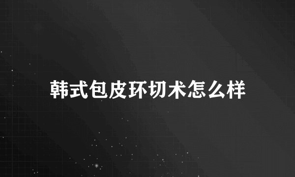 韩式包皮环切术怎么样