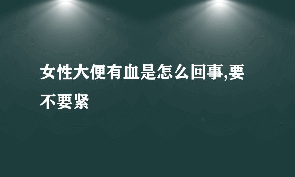 女性大便有血是怎么回事,要不要紧